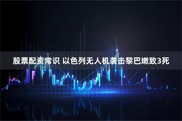 股票配资常识 以色列无人机袭击黎巴嫩致3死