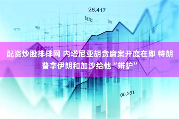 配资炒股排排网 内塔尼亚胡贪腐案开庭在即 特朗普拿伊朗和加沙给他“辩护”