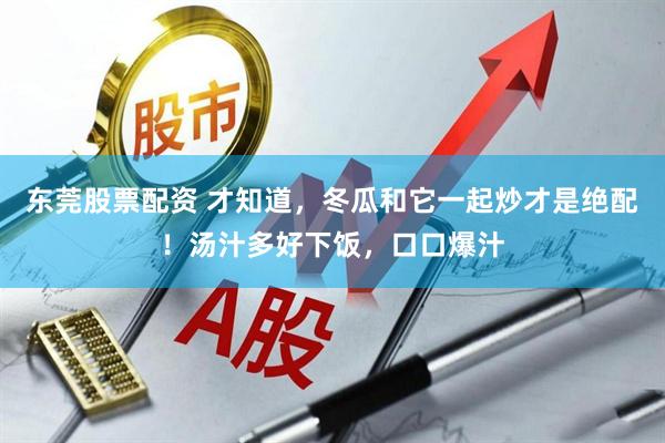 东莞股票配资 才知道，冬瓜和它一起炒才是绝配！汤汁多好下饭，口口爆汁
