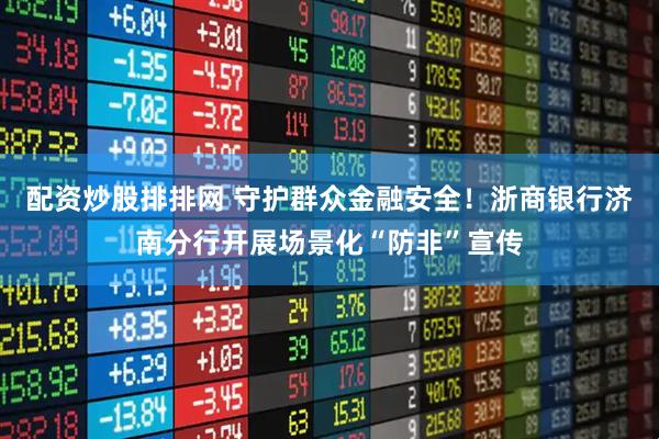 配资炒股排排网 守护群众金融安全！浙商银行济南分行开展场景化“防非”宣传