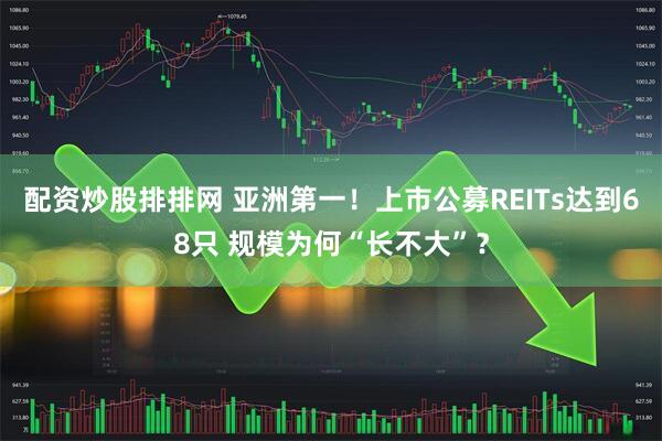 配资炒股排排网 亚洲第一！上市公募REITs达到68只 规模为何“长不大”？