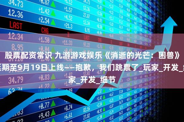 股票配资常识 九游游戏娱乐《消逝的光芒：困兽》将延期至9月19日上线——抱歉，我们跳票了_玩家_开发_细节
