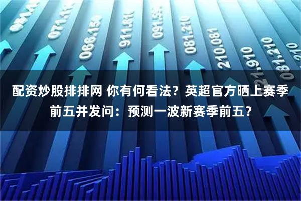 配资炒股排排网 你有何看法？英超官方晒上赛季前五并发问：预测一波新赛季前五？