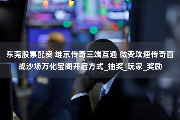 东莞股票配资 维京传奇三端互通 微变攻速传奇百战沙场万化宝阁开启方式_抽奖_玩家_奖励