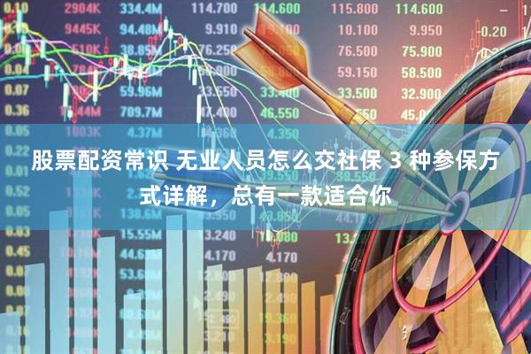 股票配资常识 无业人员怎么交社保 3 种参保方式详解，总有一款适合你