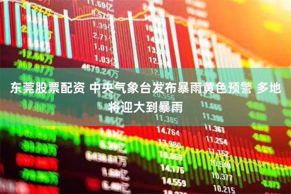 东莞股票配资 中央气象台发布暴雨黄色预警 多地将迎大到暴雨