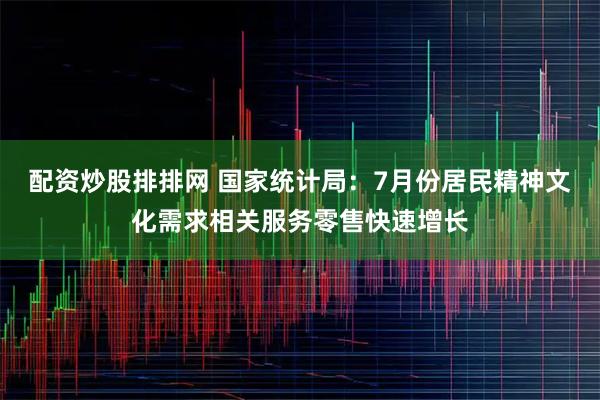配资炒股排排网 国家统计局：7月份居民精神文化需求相关服务零售快速增长