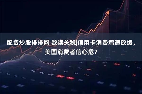 配资炒股排排网 数读关税|信用卡消费增速放缓，美国消费者信心危？