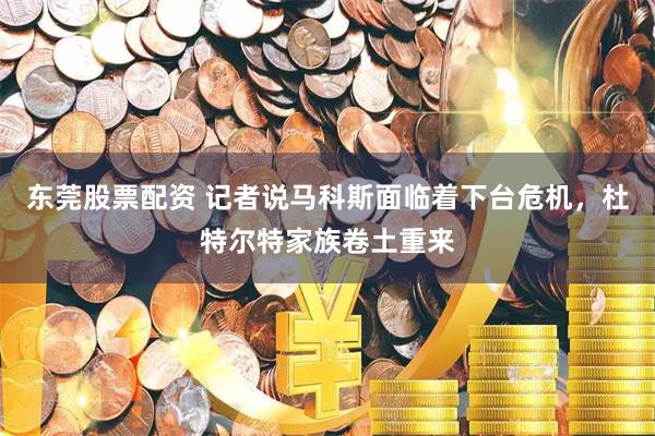 东莞股票配资 记者说马科斯面临着下台危机，杜特尔特家族卷土重来