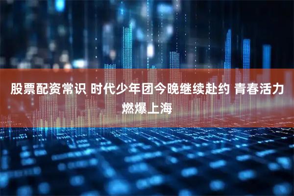 股票配资常识 时代少年团今晚继续赴约 青春活力燃爆上海