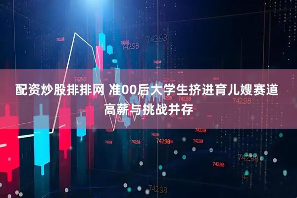 配资炒股排排网 准00后大学生挤进育儿嫂赛道 高薪与挑战并存