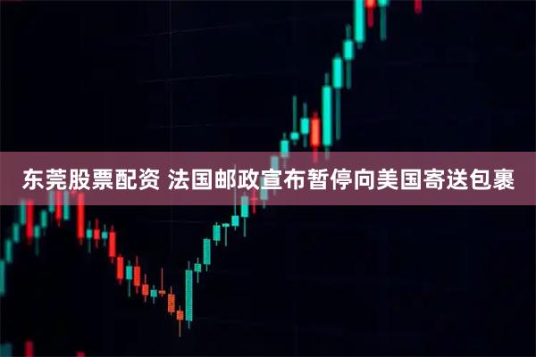 东莞股票配资 法国邮政宣布暂停向美国寄送包裹