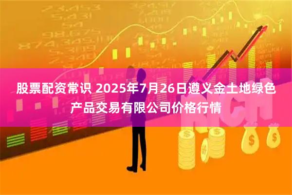 股票配资常识 2025年7月26日遵义金土地绿色产品交易有限公司价格行情