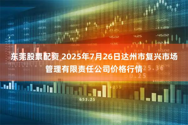 东莞股票配资 2025年7月26日达州市复兴市场管理有限责任公司价格行情