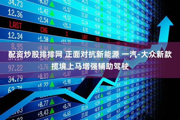 配资炒股排排网 正面对抗新能源 一汽-大众新款揽境上马增强辅助驾驶
