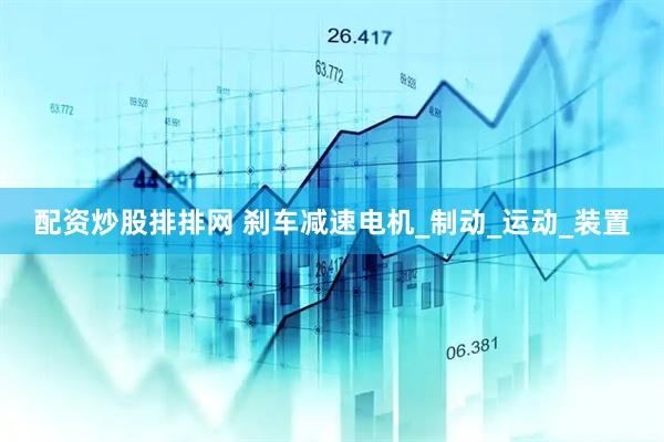 配资炒股排排网 刹车减速电机_制动_运动_装置