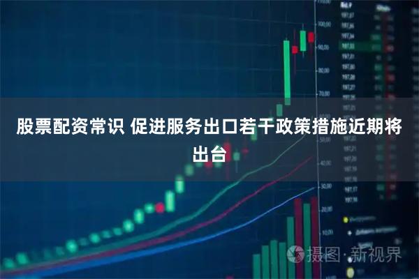 股票配资常识 促进服务出口若干政策措施近期将出台