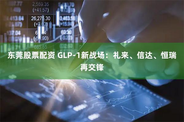 东莞股票配资 GLP-1新战场：礼来、信达、恒瑞再交锋