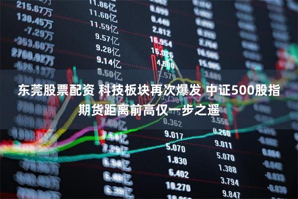 东莞股票配资 科技板块再次爆发 中证500股指期货距离前高仅一步之遥