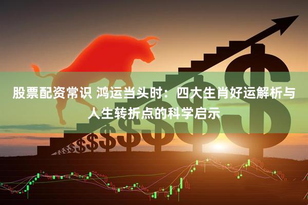 股票配资常识 鸿运当头时：四大生肖好运解析与人生转折点的科学启示