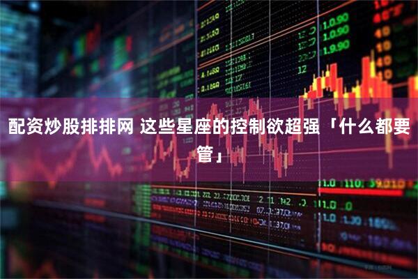 配资炒股排排网 这些星座的控制欲超强「什么都要管」