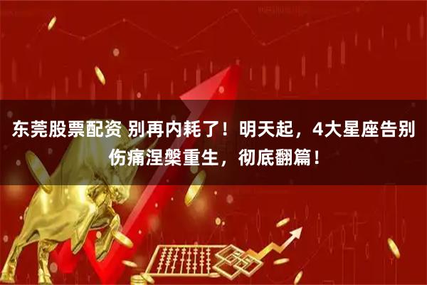 东莞股票配资 别再内耗了！明天起，4大星座告别伤痛涅槃重生，彻底翻篇！