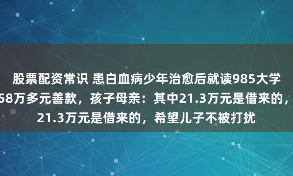 股票配资常识 患白血病少年治愈后就读985大学，家人退还众筹的58万多元善款，孩子母亲：其中21.3万元是借来的，希望儿子不被打扰