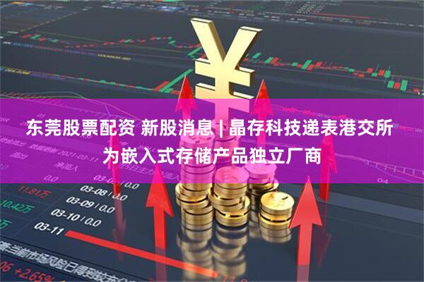 东莞股票配资 新股消息 | 晶存科技递表港交所 为嵌入式存储产品独立厂商