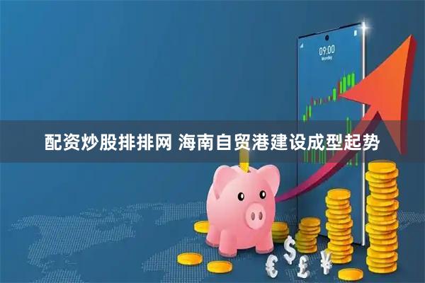 配资炒股排排网 海南自贸港建设成型起势