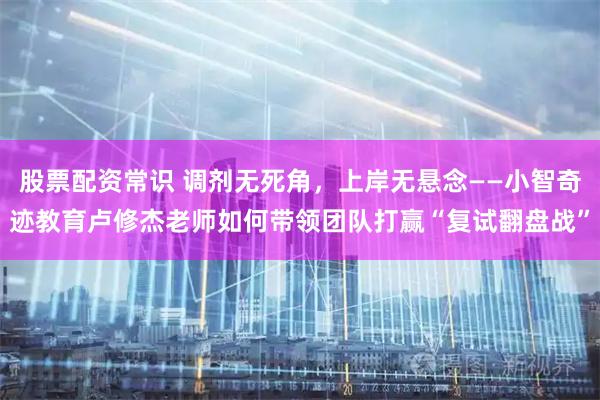 股票配资常识 调剂无死角，上岸无悬念——小智奇迹教育卢修杰老师如何带领团队打赢“复试翻盘战”