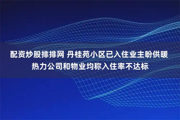配资炒股排排网 丹桂苑小区已入住业主盼供暖 热力公司和物业均称入住率不达标