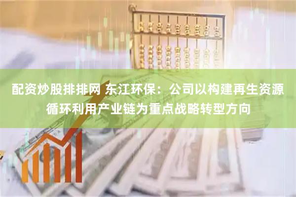 配资炒股排排网 东江环保:公司以构建再生资源循环利用产业链为重点战略转型方向