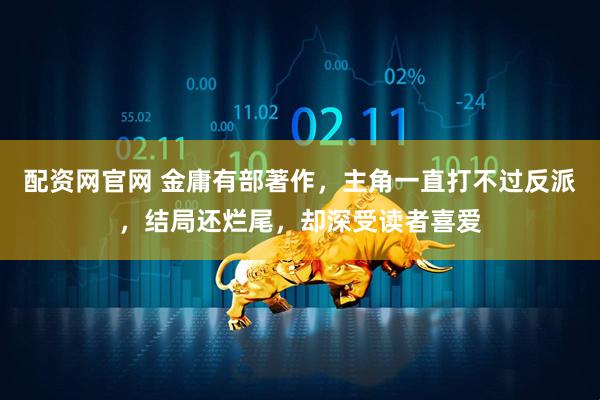 配资网官网 金庸有部著作，主角一直打不过反派，结局还烂尾，却深受读者喜爱