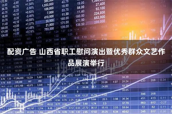 配资广告 山西省职工慰问演出暨优秀群众文艺作品展演举行