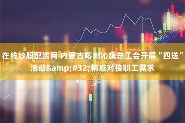 在线炒股配资网 内蒙古喀喇沁旗总工会开展“四送”活动 精准对接职工需求