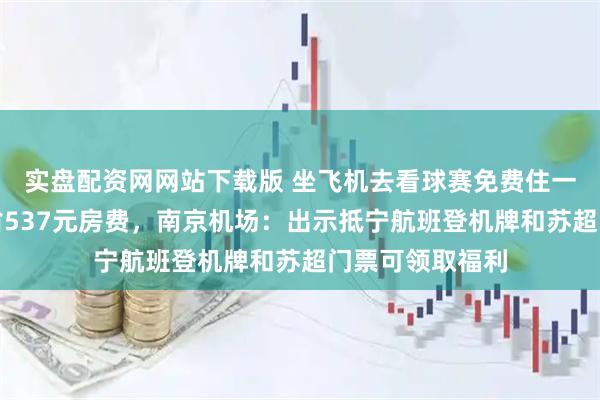 实盘配资网网站下载版 坐飞机去看球赛免费住一晚豪华酒店，省537元房费，南京机场：出示抵宁航班登机牌和苏超门票可领取福利