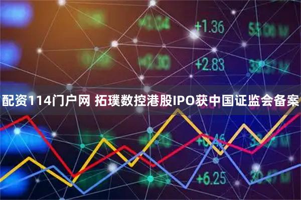 配资114门户网 拓璞数控港股IPO获中国证监会备案