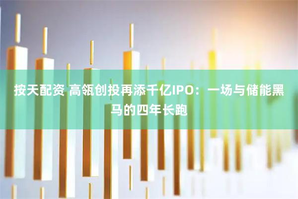 按天配资 高瓴创投再添千亿IPO：一场与储能黑马的四年长跑