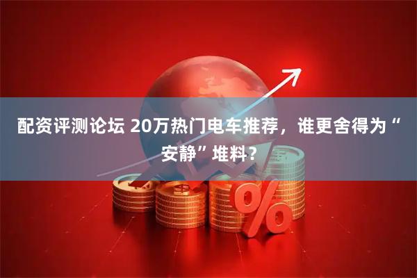 配资评测论坛 20万热门电车推荐，谁更舍得为“安静”堆料？