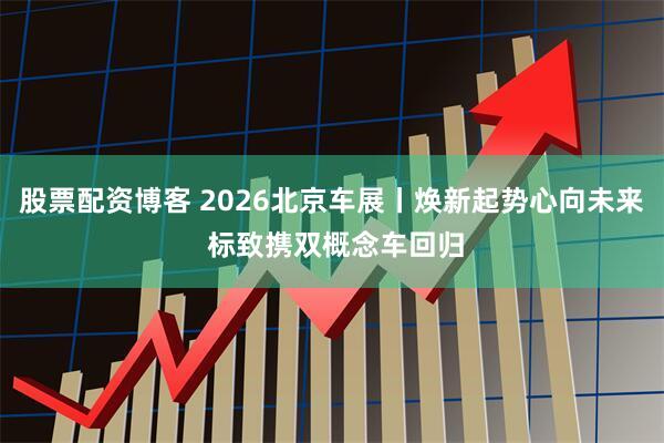 股票配资博客 2026北京车展丨焕新起势心向未来 标致携双概念车回归