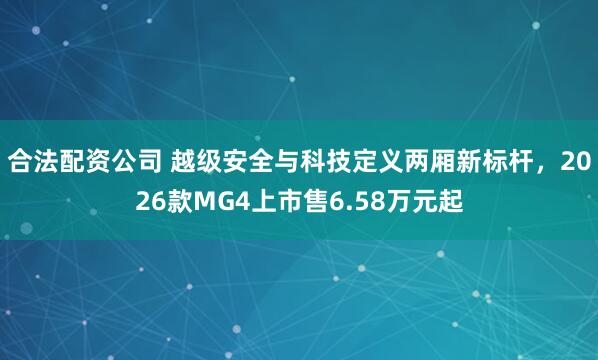 合法配资公司 越级安全与科技定义两厢新标杆，2026款MG4上市售6.58万元起