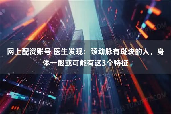网上配资账号 医生发现：颈动脉有斑块的人，身体一般或可能有这3个特征