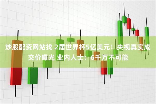 炒股配资网站找 2届世界杯5亿美元！央视真实成交价曝光 业内人士：6千万不可能
