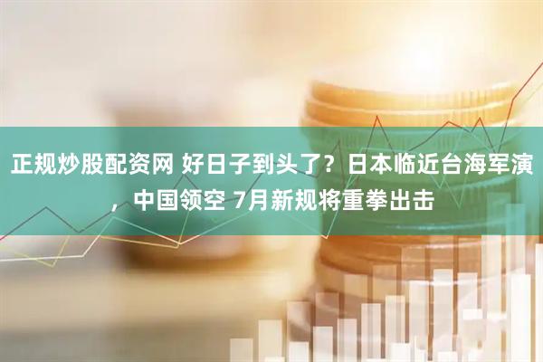 正规炒股配资网 好日子到头了？日本临近台海军演，中国领空 7月新规将重拳出击