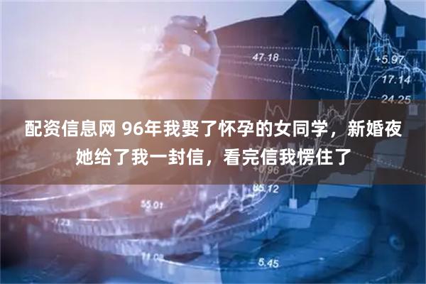配资信息网 96年我娶了怀孕的女同学，新婚夜她给了我一封信，看完信我愣住了