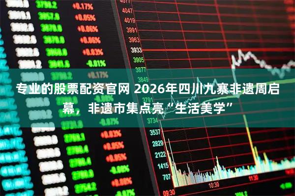 专业的股票配资官网 2026年四川九寨非遗周启幕,非遗市集点亮“生活美学”