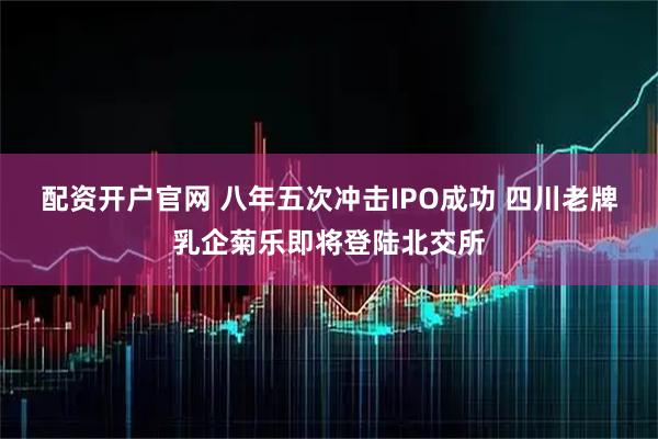 配资开户官网 八年五次冲击IPO成功 四川老牌乳企菊乐即将登陆北交所