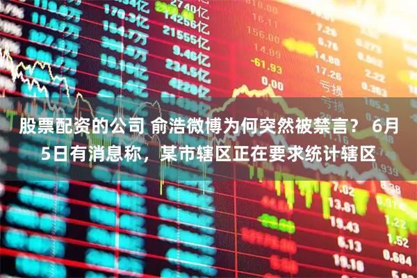 股票配资的公司 俞浩微博为何突然被禁言？ 6月5日有消息称，某市辖区正在要求统计辖区