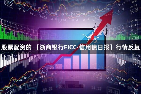 股票配资的 【浙商银行FICC·信用债日报】行情反复
