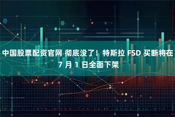 中国股票配资官网 彻底没了！特斯拉 FSD 买断将在 7 月 1 日全面下架